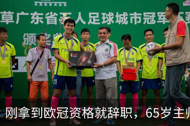 刚拿到欧冠资格就辞职，65岁主帅赛后一句话说透