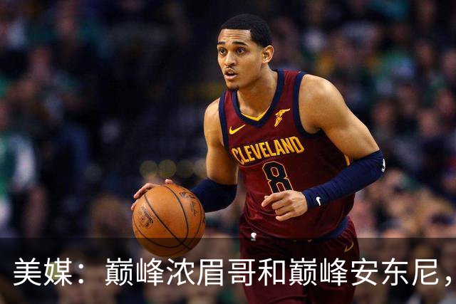 美媒：巅峰浓眉哥和巅峰安东尼，谁更厉害呢？